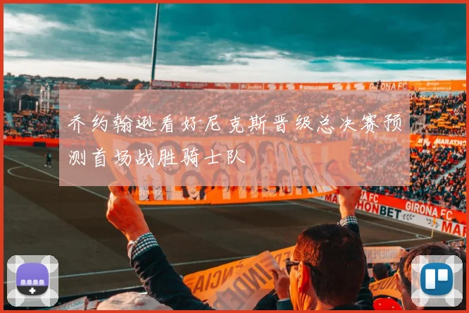 乔约翰逊看好尼克斯晋级总决赛预测首场战胜骑士队