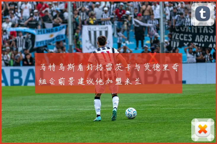 马特乌斯看好格雷茨卡与莫德里奇组合前景建议他加盟米兰