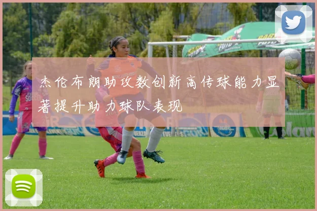 杰伦布朗助攻数创新高传球能力显著提升助力球队表现