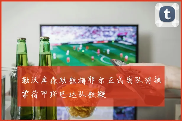 勒沃库森助教梅耶尔正式离队将执掌荷甲斯巴达队教鞭
