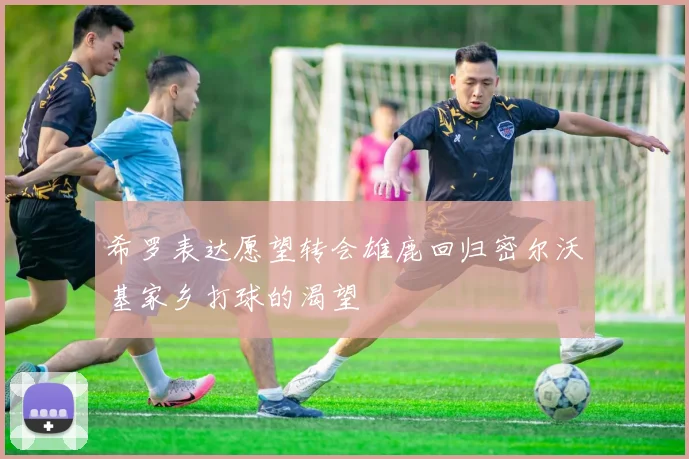 希罗表达愿望转会雄鹿回归密尔沃基家乡打球的渴望