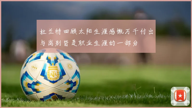 杜兰特回顾太阳生涯感慨万千付出与离别皆是职业生涯的一部分