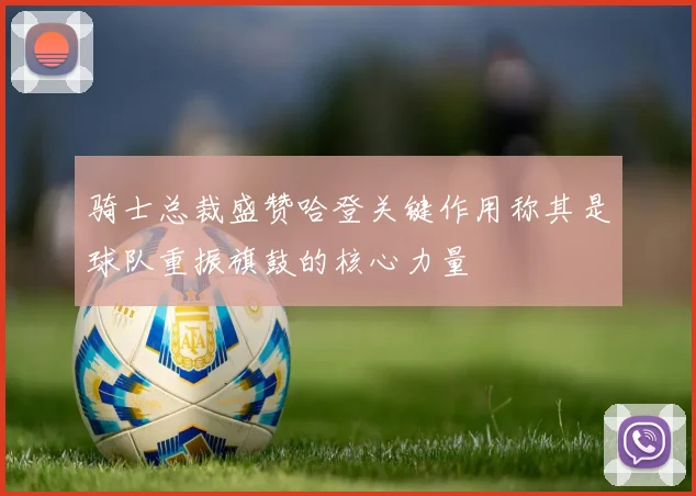 骑士总裁盛赞哈登关键作用称其是球队重振旗鼓的核心力量