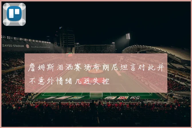 詹姆斯泪洒赛场布朗尼坦言对此并不意外情绪几近失控