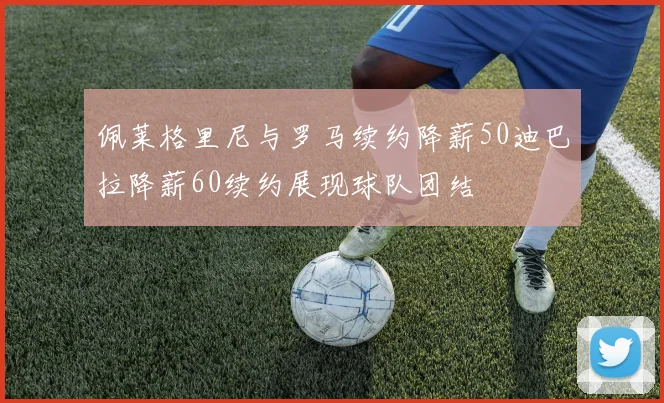 佩莱格里尼与罗马续约降薪50迪巴拉降薪60续约展现球队团结