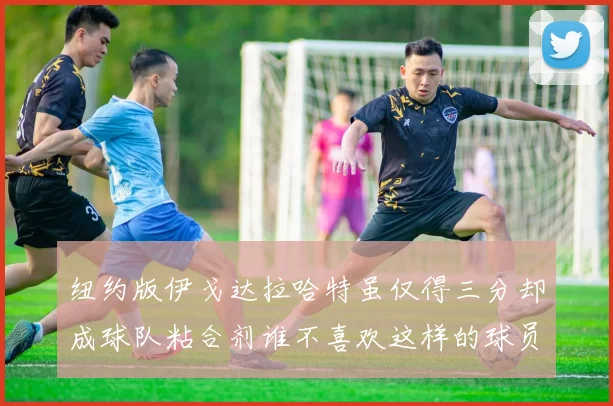 纽约版伊戈达拉哈特虽仅得三分却成球队粘合剂谁不喜欢这样的球员