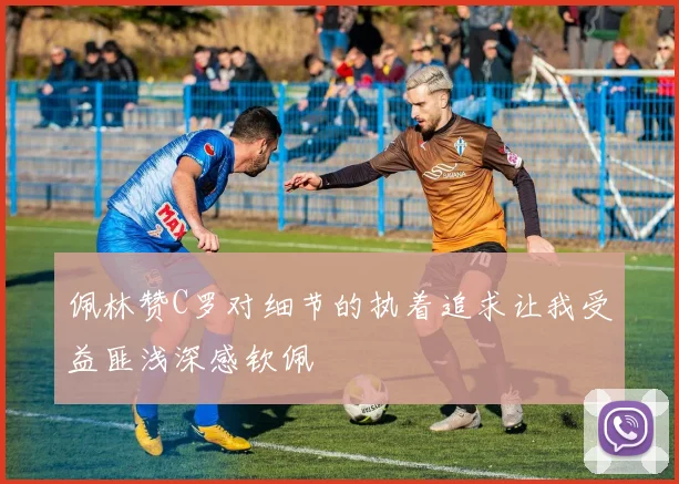 佩林赞C罗对细节的执着追求让我受益匪浅深感钦佩